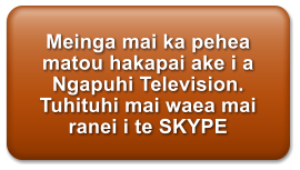 Meinga mai ka pehea matou hakapai ake i a Ngapuhi Television. Tuhituhi mai waea mai ranei i te SKYPE